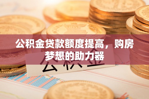 凌云公积金贷款额度提高，购房梦想的助力器