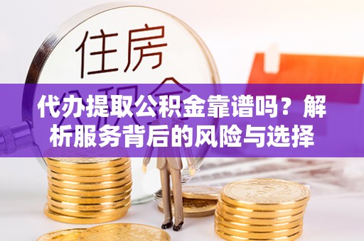 凌云代办提取公积金靠谱吗？解析服务背后的风险与选择