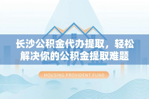 凌云长沙公积金代办提取，轻松解决你的公积金提取难题