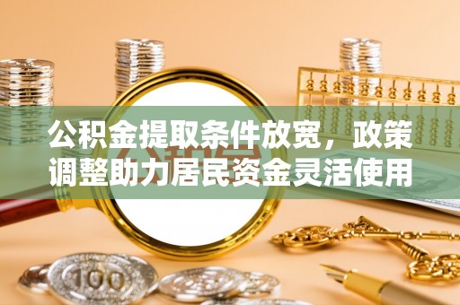 凌云公积金提取条件放宽，政策调整助力居民资金灵活使用