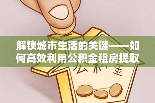 凌云解锁城市生活的关键——如何高效利用公积金租房提取实现居住自由