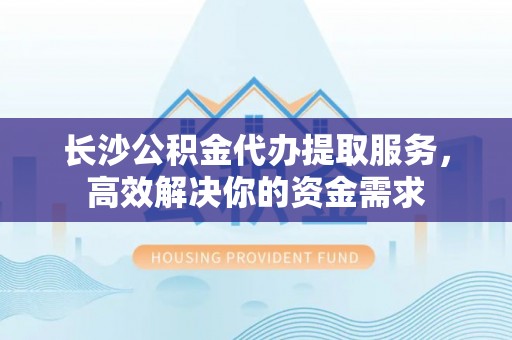 凌云长沙公积金代办提取服务，高效解决你的资金需求