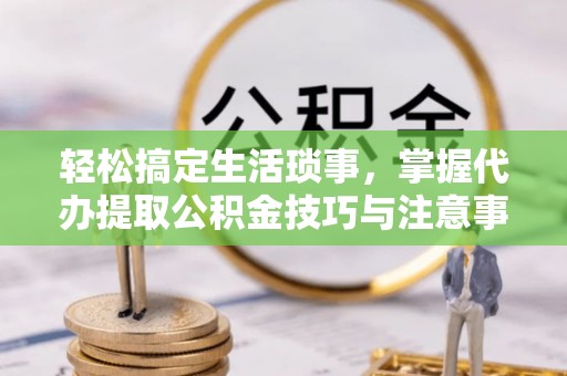 凌云轻松搞定生活琐事，掌握代办提取公积金技巧与注意事项