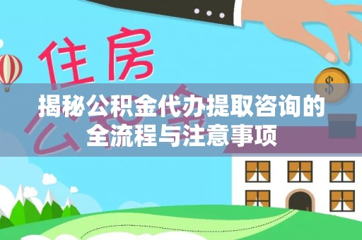 凌云揭秘公积金代办提取咨询的全流程与注意事项