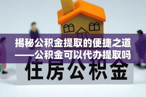 凌云揭秘公积金提取的便捷之道——公积金可以代办提取吗？