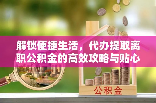 凌云解锁便捷生活，代办提取离职公积金的高效攻略与贴心建议
