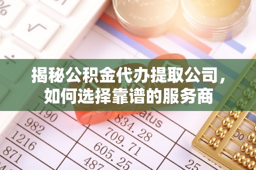 凌云揭秘公积金代办提取公司，如何选择靠谱的服务商