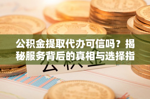 凌云公积金提取代办可信吗？揭秘服务背后的真相与选择指南