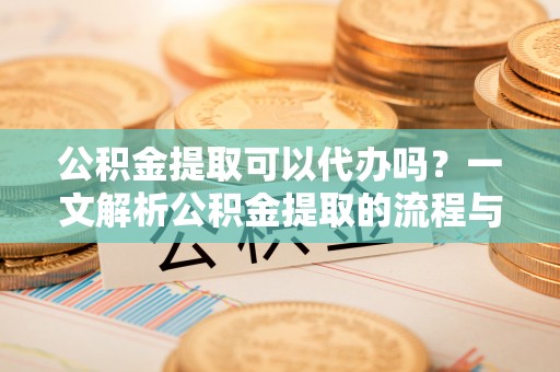 凌云公积金提取可以代办吗？一文解析公积金提取的流程与注意事项