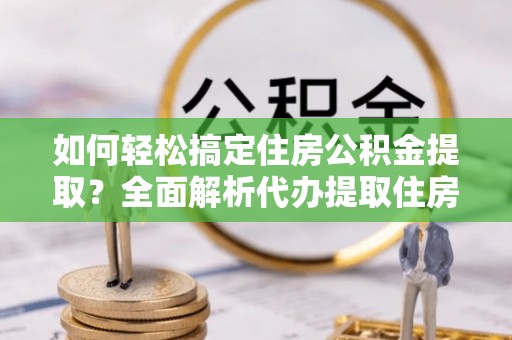凌云如何轻松搞定住房公积金提取？全面解析代办提取住房公积金流程