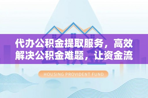 凌云代办公积金提取服务，高效解决公积金难题，让资金流动更自由