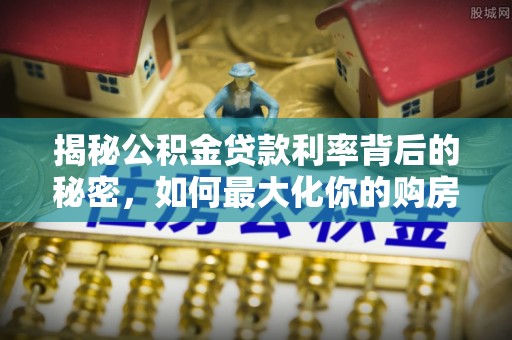 凌云揭秘公积金贷款利率背后的秘密，如何最大化你的购房优势