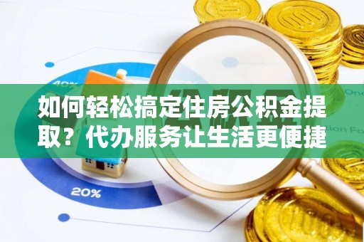 凌云如何轻松搞定住房公积金提取？代办服务让生活更便捷