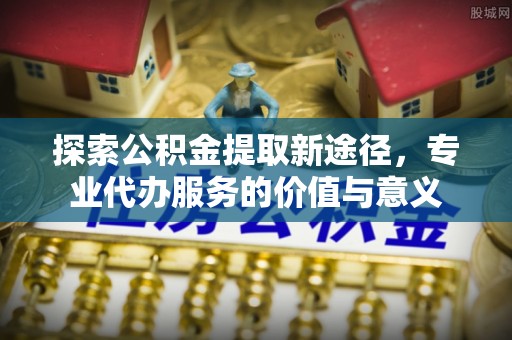 凌云探索公积金提取新途径，专业代办服务的价值与意义