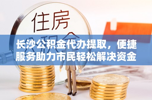 凌云长沙公积金代办提取，便捷服务助力市民轻松解决资金需求