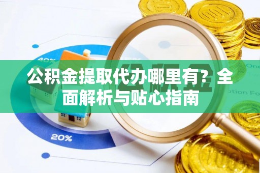 凌云公积金提取代办哪里有？全面解析与贴心指南