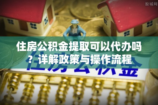 凌云住房公积金提取可以代办吗？详解政策与操作流程