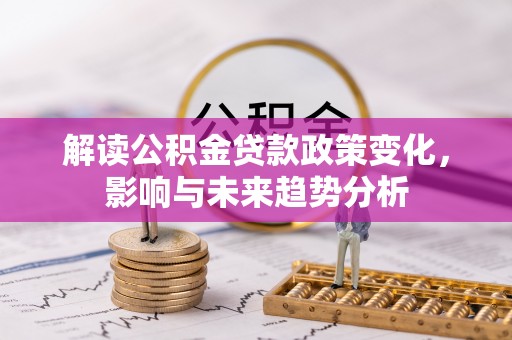 凌云解读公积金贷款政策变化，影响与未来趋势分析