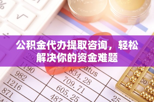 凌云公积金代办提取咨询，轻松解决你的资金难题