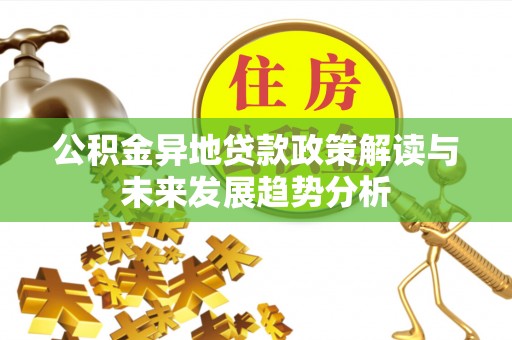 凌云公积金异地贷款政策解读与未来发展趋势分析