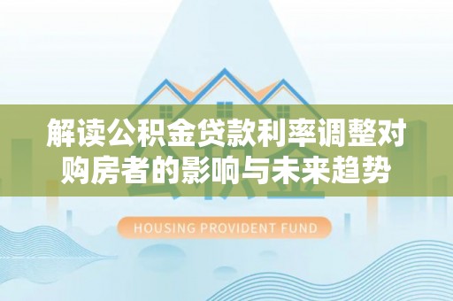 凌云解读公积金贷款利率调整对购房者的影响与未来趋势