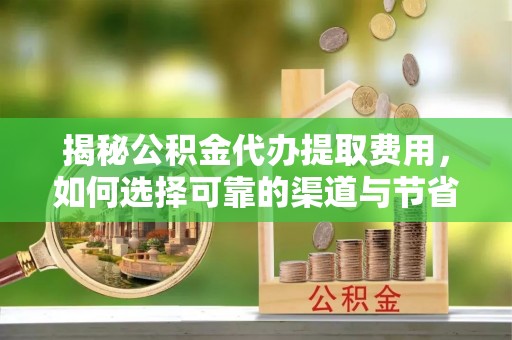 凌云揭秘公积金代办提取费用，如何选择可靠的渠道与节省成本