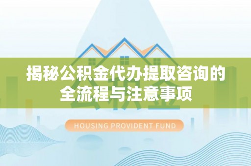 凌云揭秘公积金代办提取咨询的全流程与注意事项