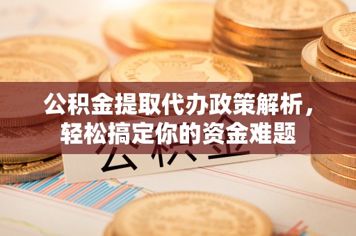 凌云公积金提取代办政策解析，轻松搞定你的资金难题