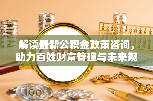 凌云解读最新公积金政策咨询，助力百姓财富管理与未来规划