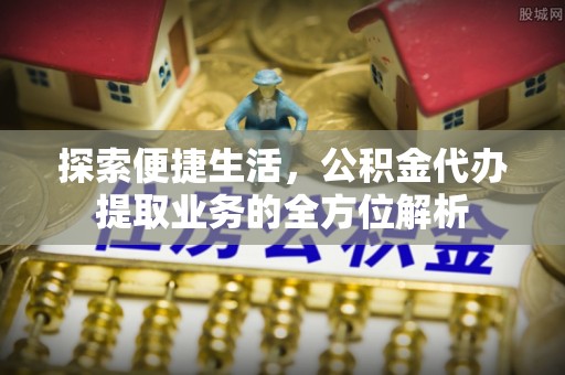 凌云探索便捷生活，公积金代办提取业务的全方位解析