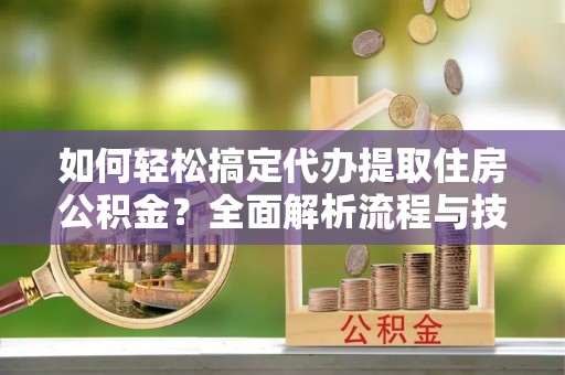 凌云如何轻松搞定代办提取住房公积金？全面解析流程与技巧