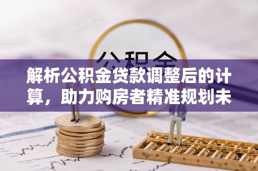 凌云解析公积金贷款调整后的计算，助力购房者精准规划未来