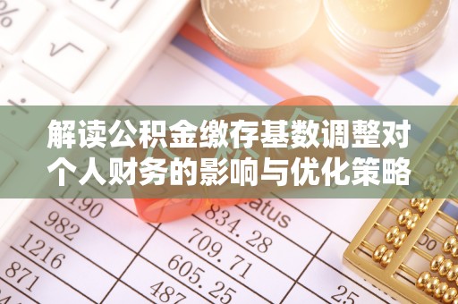 凌云解读公积金缴存基数调整对个人财务的影响与优化策略
