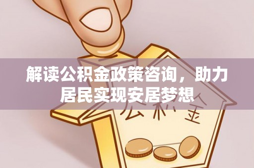 凌云解读公积金政策咨询，助力居民实现安居梦想