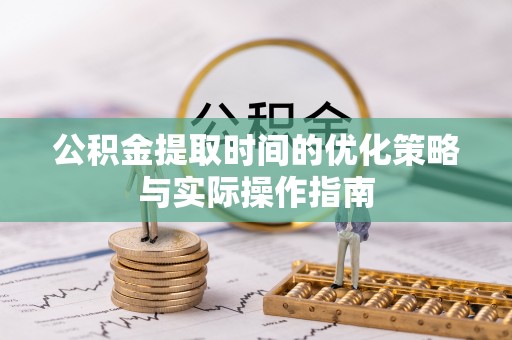 凌云公积金提取时间的优化策略与实际操作指南