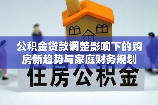 凌云公积金贷款调整影响下的购房新趋势与家庭财务规划