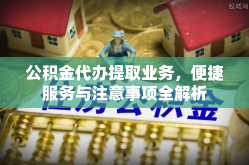 凌云公积金代办提取业务，便捷服务与注意事项全解析