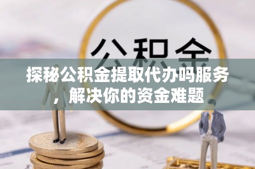 凌云探秘公积金提取代办吗服务，解决你的资金难题