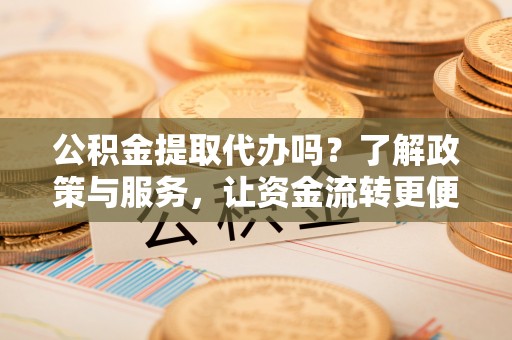 凌云公积金提取代办吗？了解政策与服务，让资金流转更便捷