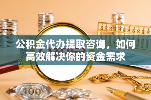 凌云公积金代办提取咨询，如何高效解决你的资金需求