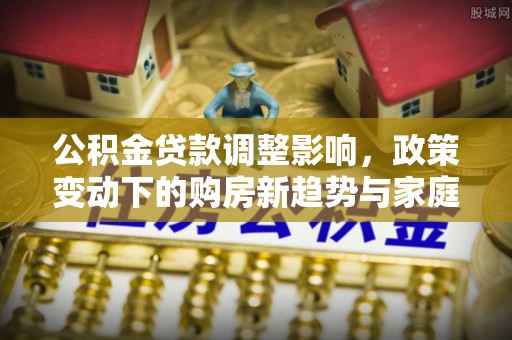 凌云公积金贷款调整影响，政策变动下的购房新趋势与家庭财务规划
