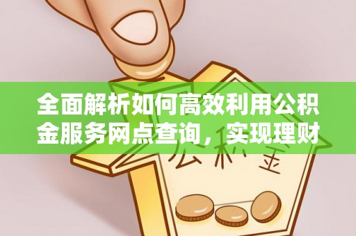 凌云全面解析如何高效利用公积金服务网点查询，实现理财与生活优化