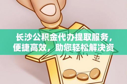 凌云长沙公积金代办提取服务，便捷高效，助您轻松解决资金需求