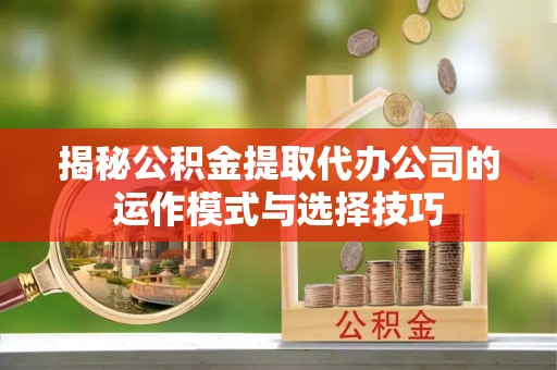 凌云揭秘公积金提取代办公司的运作模式与选择技巧