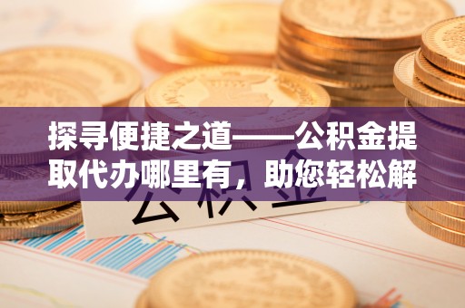 凌云探寻便捷之道——公积金提取代办哪里有，助您轻松解决资金难题