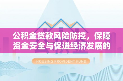凌云公积金贷款风险防控，保障资金安全与促进经济发展的平衡之道