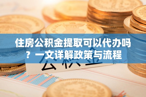 凌云住房公积金提取可以代办吗？一文详解政策与流程
