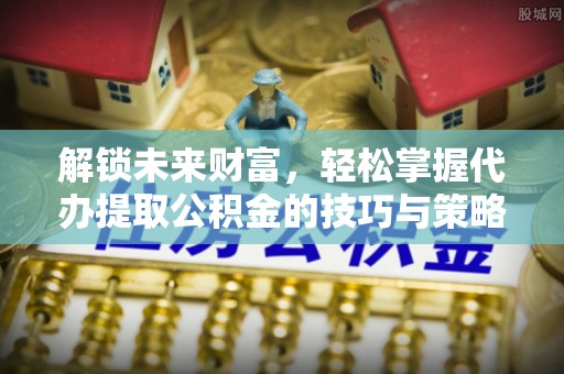 凌云解锁未来财富，轻松掌握代办提取公积金的技巧与策略