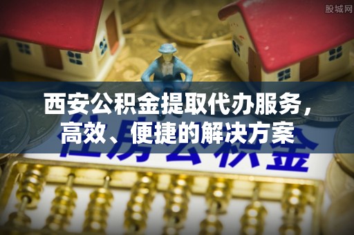 凌云西安公积金提取代办服务，高效、便捷的解决方案