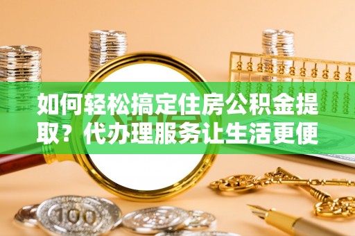 凌云如何轻松搞定住房公积金提取？代办理服务让生活更便捷！